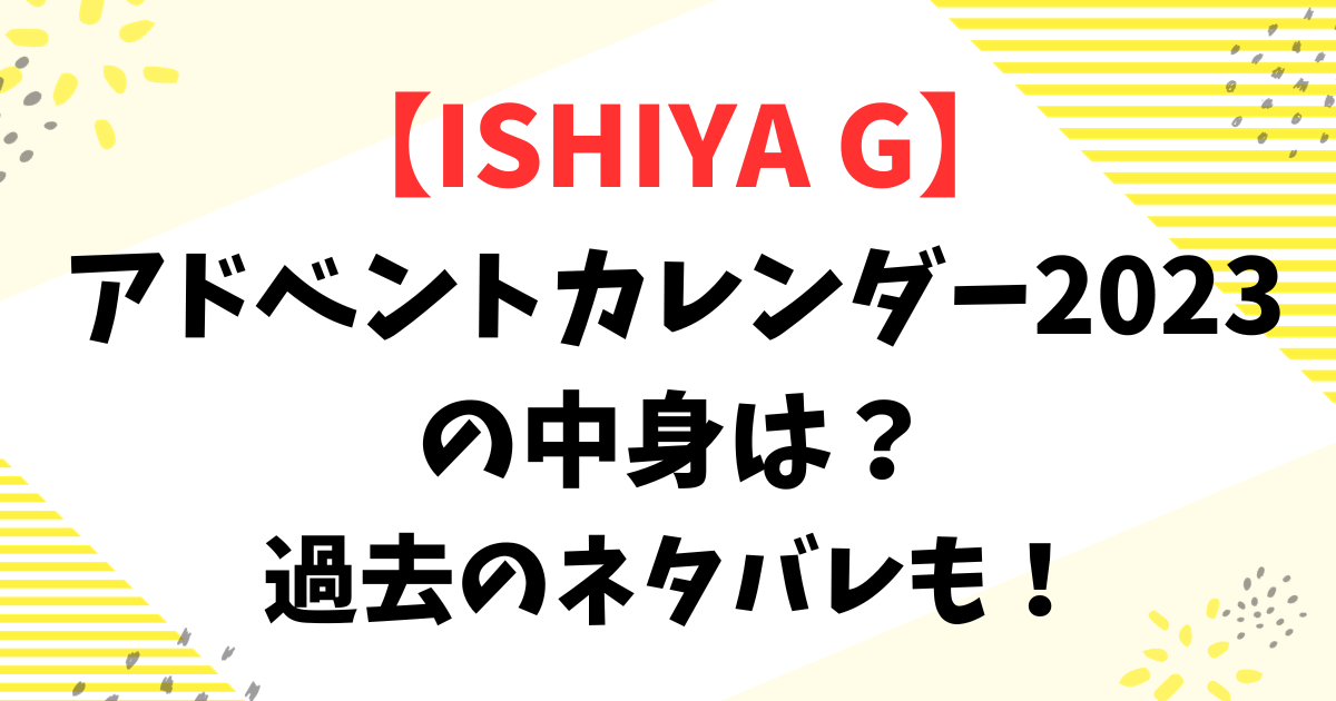 ISHIYA Gアドベントカレンダー2023の中身は？過去のネタバレも！