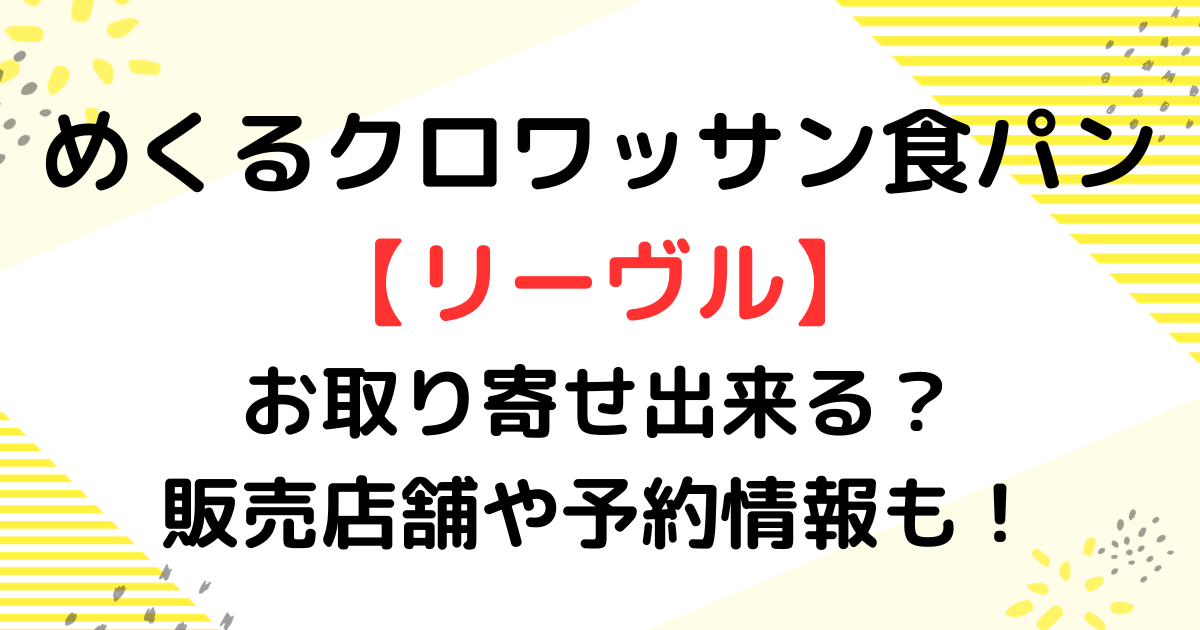 めくるクロワッサン食パン【リーヴル】お取り寄せ出来る？販売店舗や予約情報も！