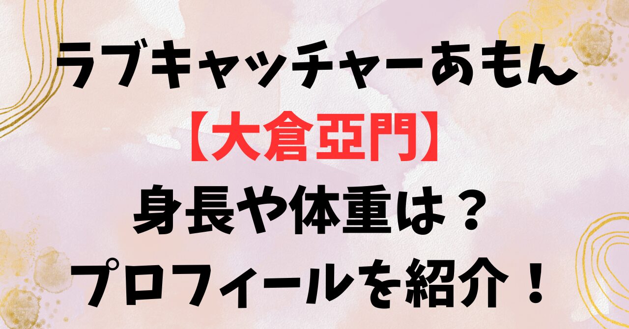 ラブキャッチャーあもん【大倉亞門】身長や体重は？プロフィールを紹介！