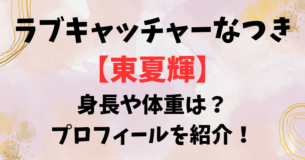 ラブキャッチャーなつき【東夏輝】身長や体重は？プロフィールを紹介！