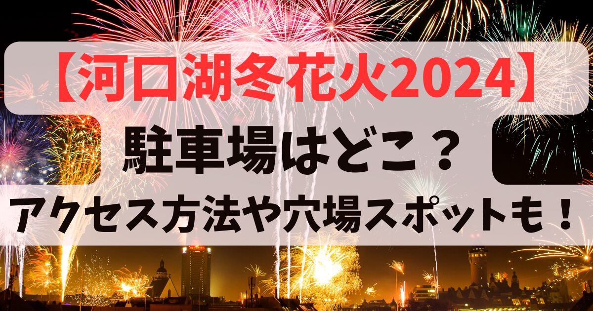 【河口湖冬花火2024】駐車場はどこ？アクセス方法や穴場スポットも！