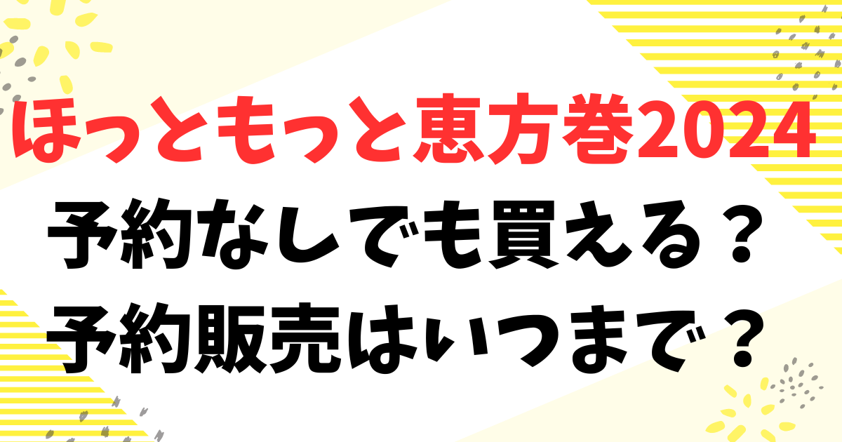 ほっともっと恵方巻2024は予約なしでも買える？予約販売はいつまで？