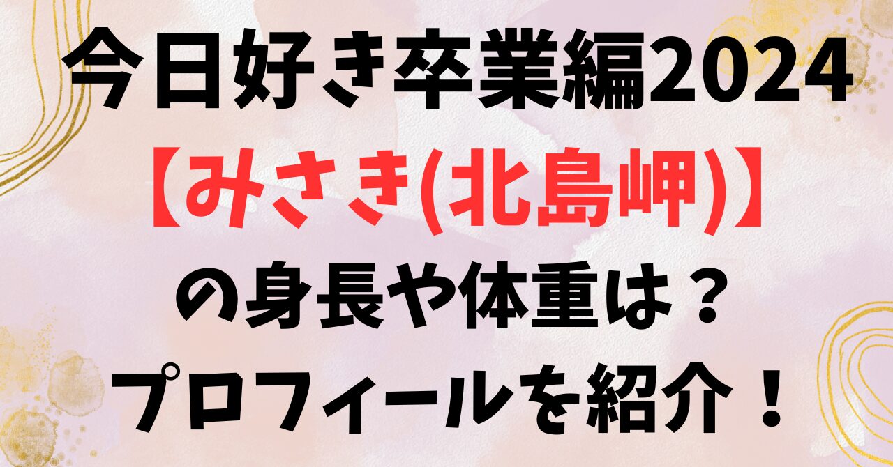 今日好き卒業編【みさき(北島岬)】の身長や体重は？プロフィールを紹介！