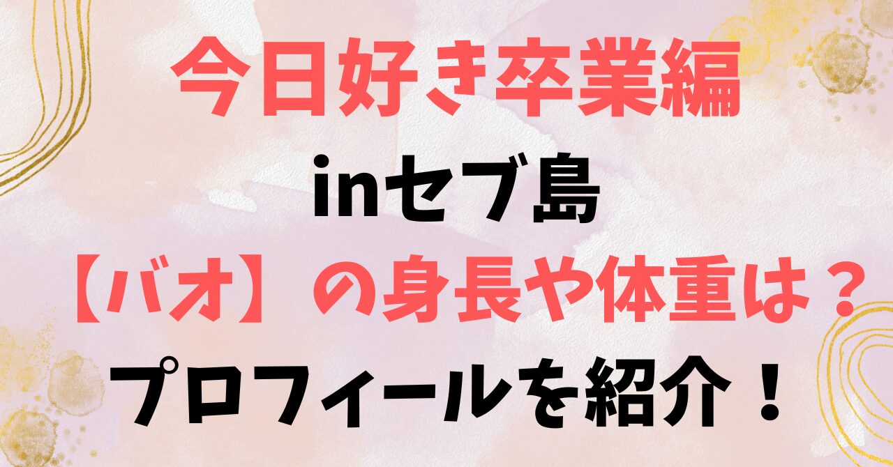 今日好き卒業編inセブ島【バオ】の身長や体重は？プロフィールを紹介！