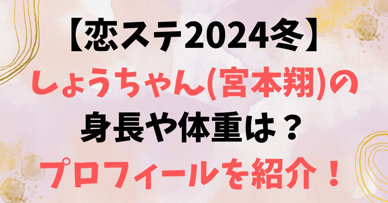 【恋ステ2024冬】しょうちゃん(宮本翔)の身長や体重は？プロフィールを紹介！