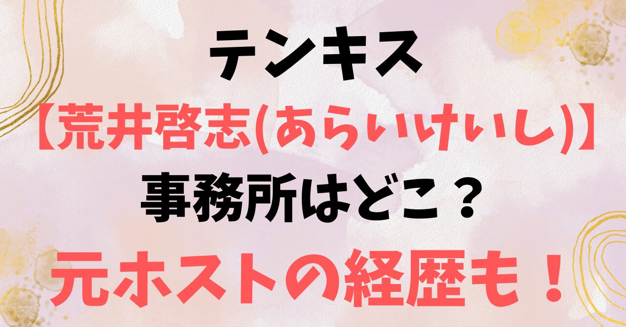 テンキス【荒井啓志(あらいけいし)】の事務所はどこ？元ホストの経歴も！