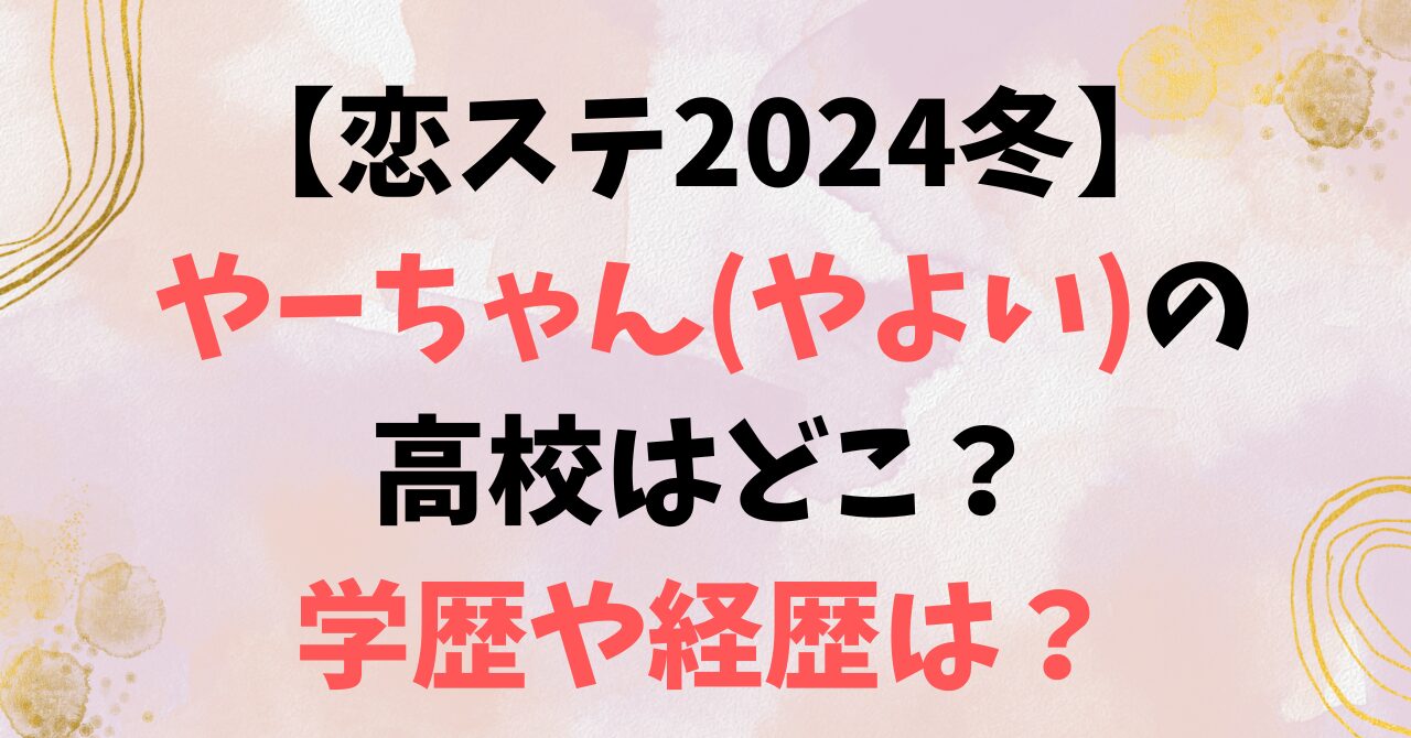 【恋ステ2024冬】やーちゃん(やよい)の高校はどこ？学歴や経歴は？