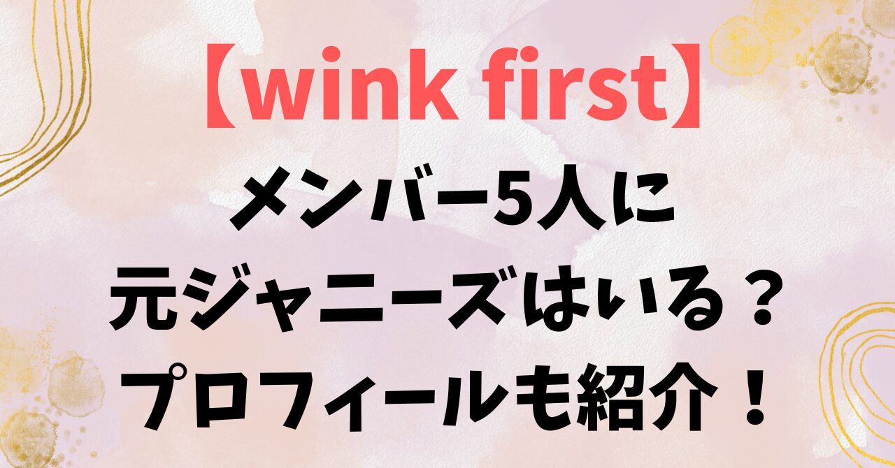 wink firstのメンバー5人に元ジャニーズはいる？プロフィールも紹介！