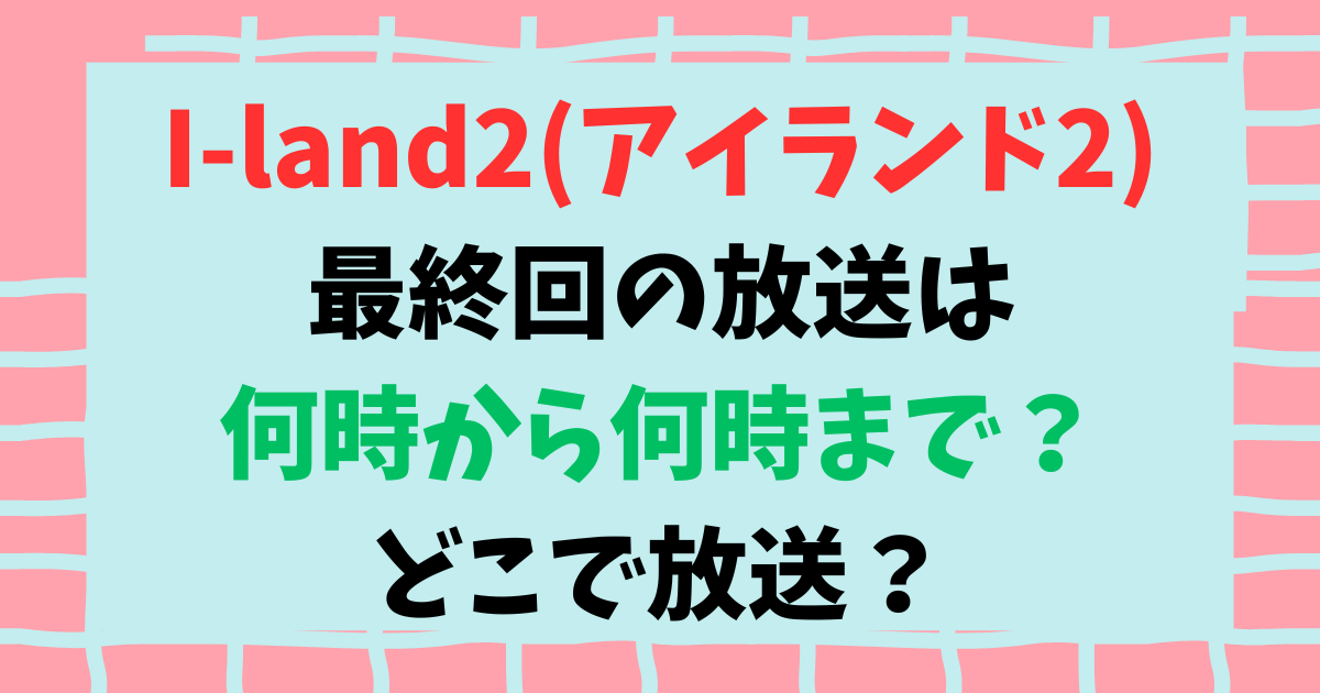 I-land2(アイランド2)の最終回の放送は何時から何時まで？どこで放送？