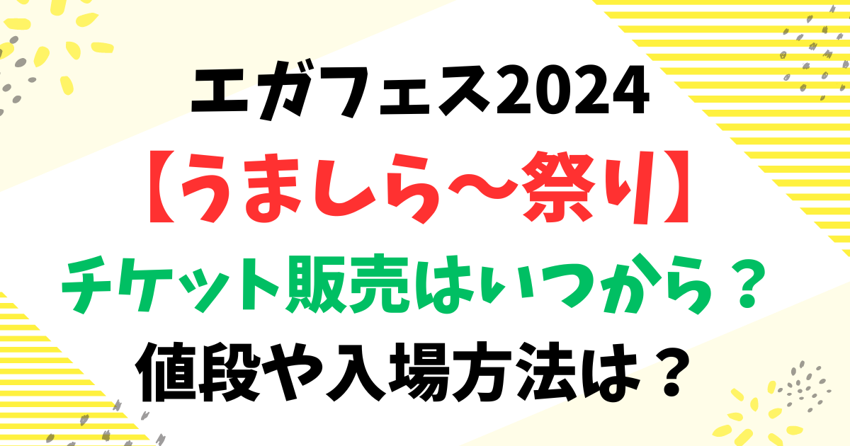 エガフェス2024【うましら～祭り】チケット販売はいつから？値段や入場方法は？