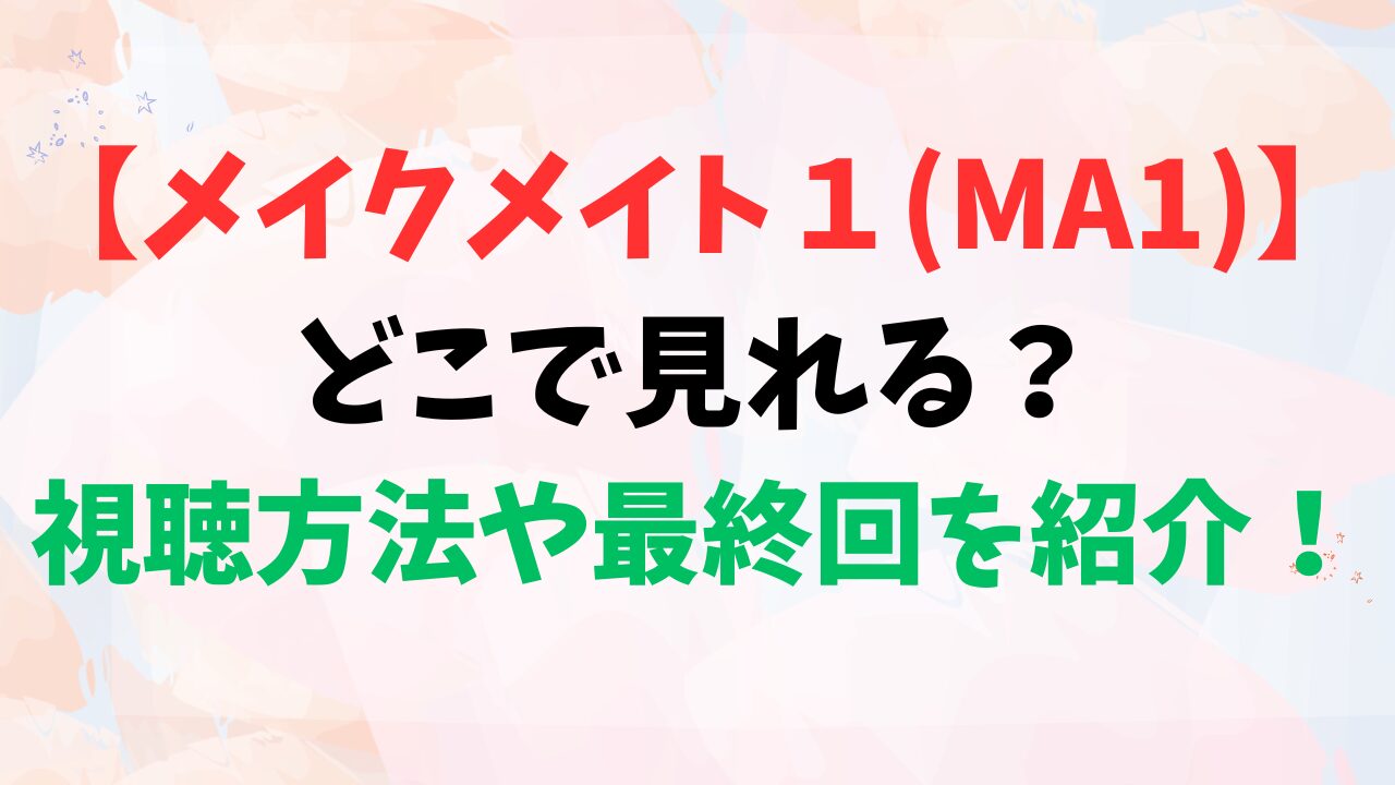 【メイクメイト１(MA1)】どこで見れる？視聴方法や最終回を紹介！