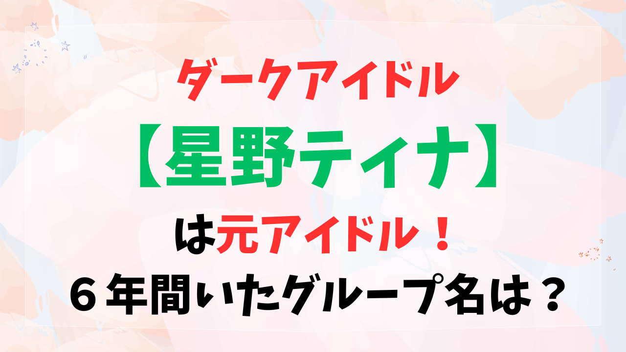 ダークアイドル【星野ティナ】は元アイドル！６年間いたグループ名は？