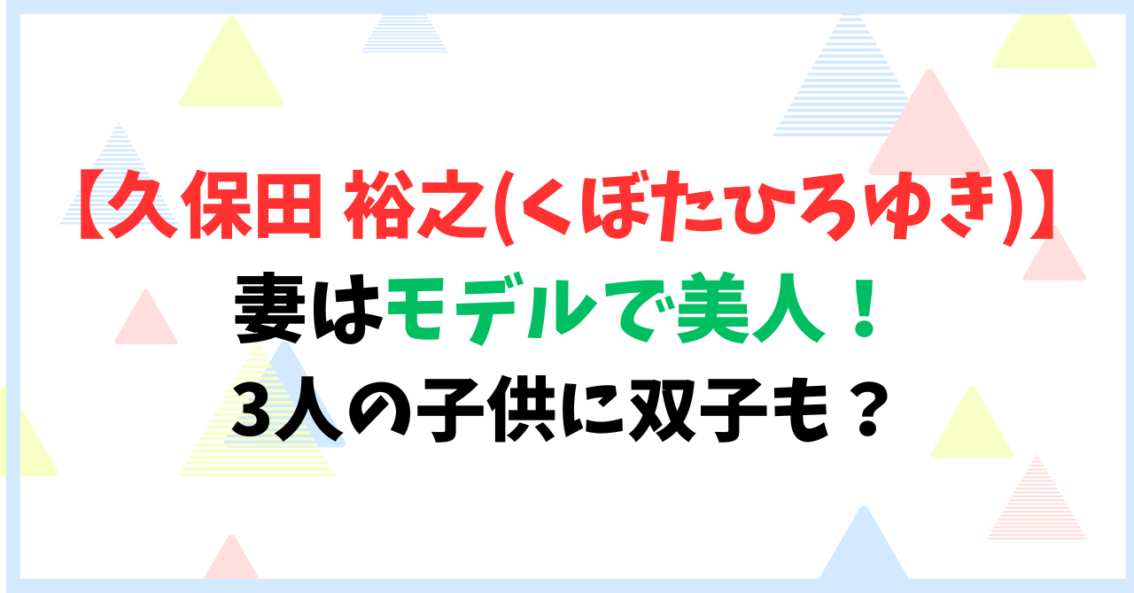 【久保田 裕之(くぼたひろゆき)】の妻はモデルで美人！3人の子供に双子も？