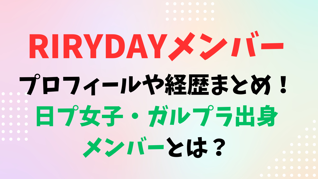 RIRYDAYメンバーのプロフィールや経歴まとめ！日プ女子出身メンバーとは？