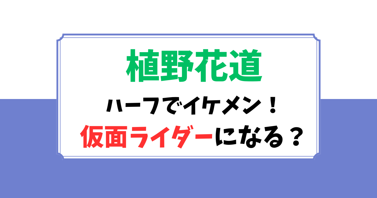 植野花道(うえのはなみち) ハーフでイケメン！ 仮面ライダーになる？