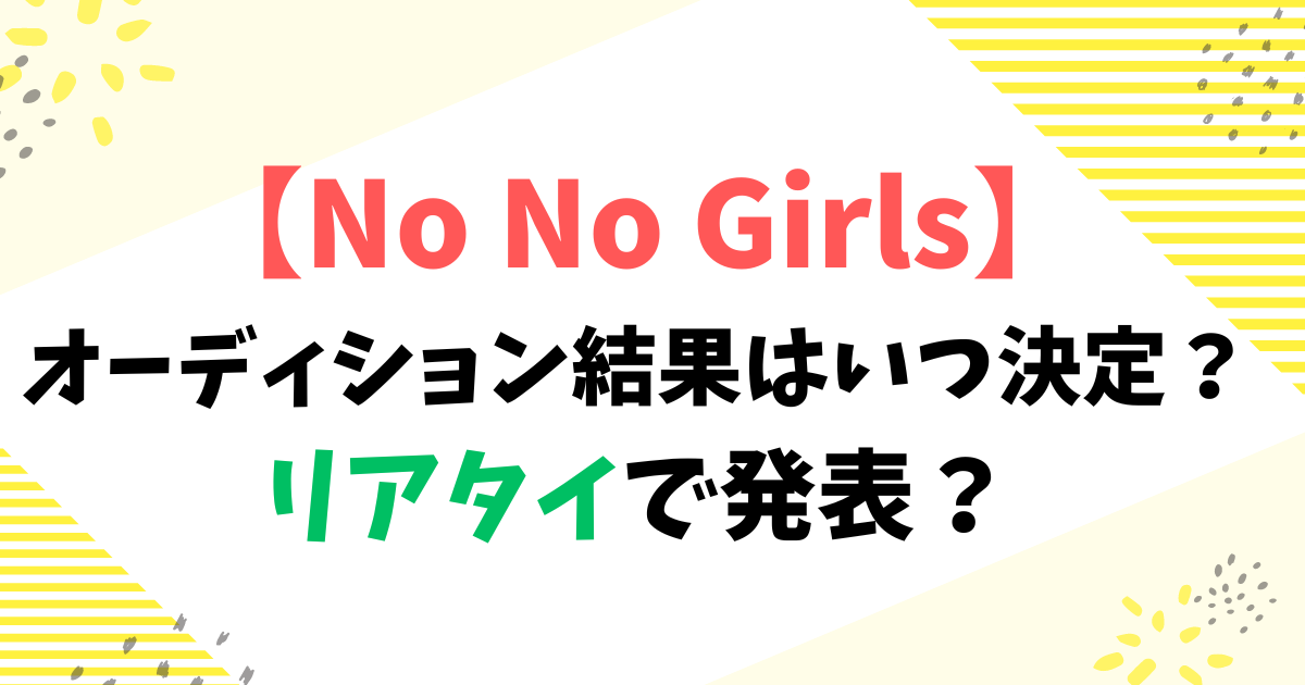 【No No Girls】オーディション結果はいつ決定？リアタイで発表？